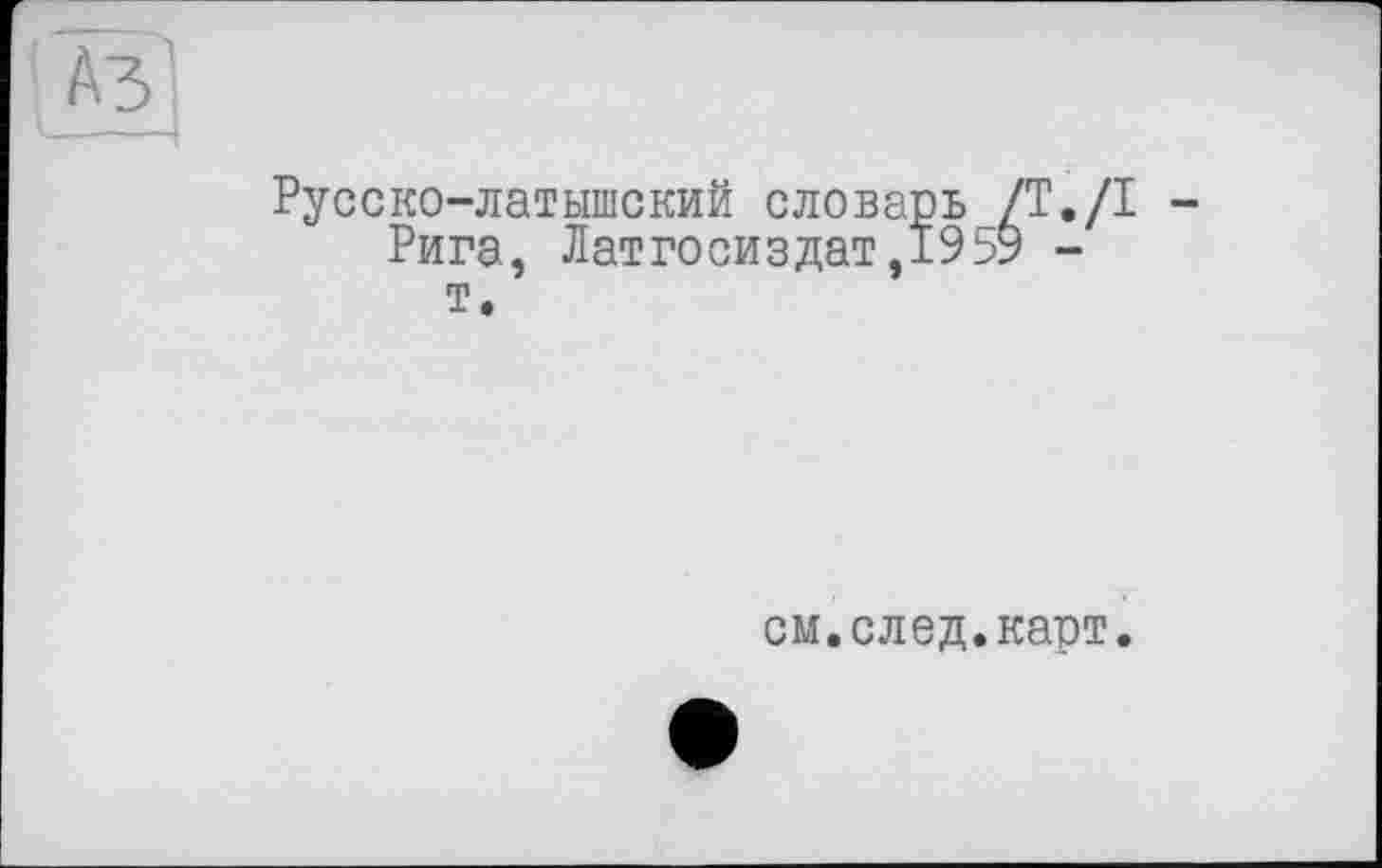 ﻿' fa
Русско-латышский словарь /Т./I -Рига, Латгосиздат,1959 -т.
см.след.карт